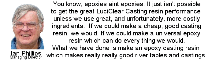 You know, epoxies aint epoxies. It just isn't possible to get the great LuciClear  Casting resin performance unless we use great, and unfortunately, more costly  ingredients.  If we could make a cheap, good casting resin, we would.   If we could make a universal epoxy resin which can do every thing we would. What we have done is make an epoxy casting resin which makes really really good river tables and castings.